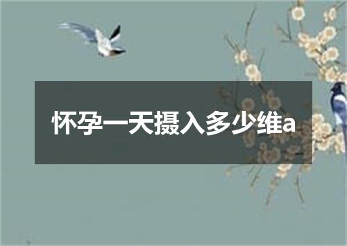 怀孕一天摄入多少维a