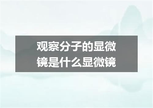 观察分子的显微镜是什么显微镜