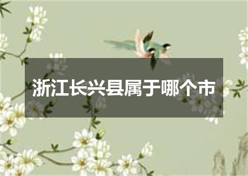 浙江长兴县属于哪个市