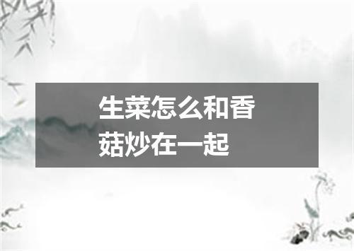 生菜怎么和香菇炒在一起