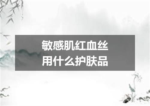 敏感肌红血丝用什么护肤品