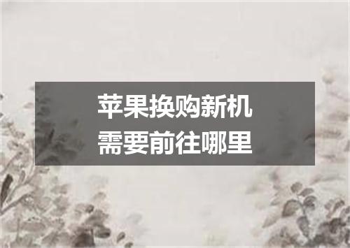 苹果换购新机需要前往哪里