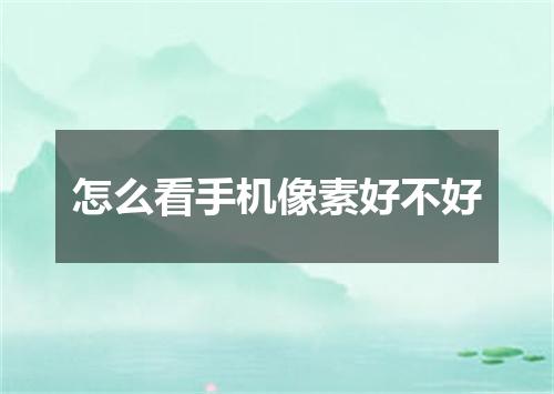 怎么看手机像素好不好