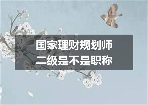 国家理财规划师二级是不是职称