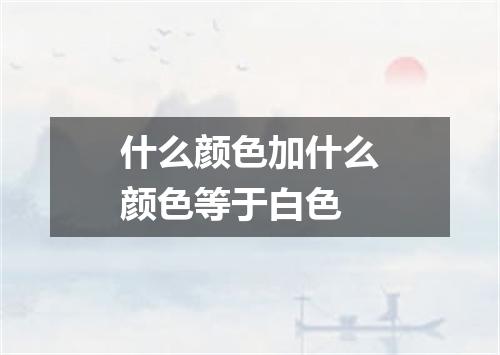 什么颜色加什么颜色等于白色