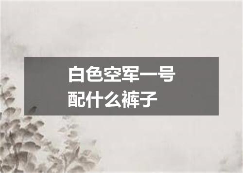 白色空军一号配什么裤子