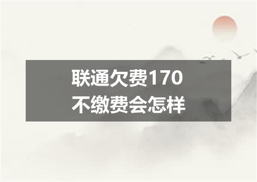 联通欠费170不缴费会怎样