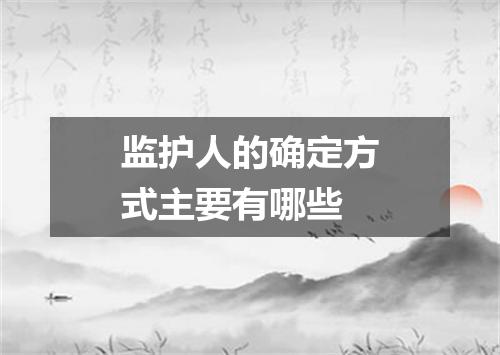 监护人的确定方式主要有哪些