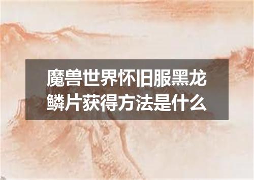 魔兽世界怀旧服黑龙鳞片获得方法是什么