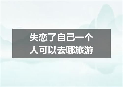 失恋了自己一个人可以去哪旅游