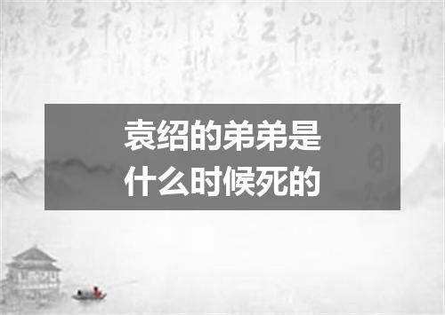 袁绍的弟弟是什么时候死的