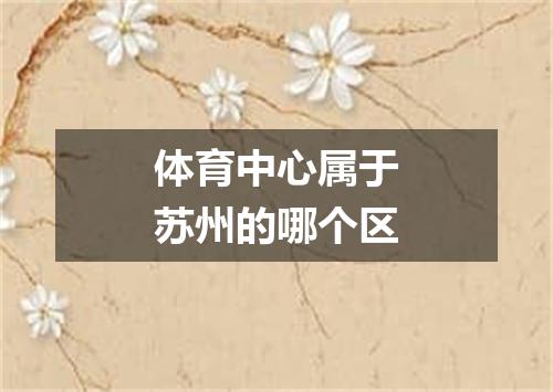 体育中心属于苏州的哪个区