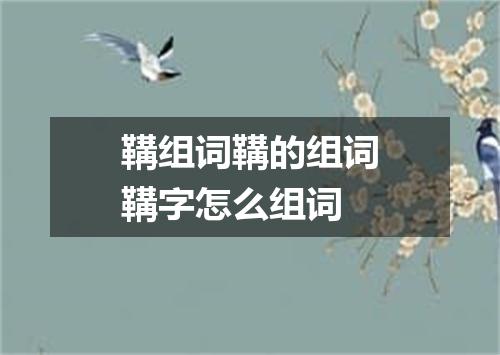 鞲组词鞲的组词鞲字怎么组词