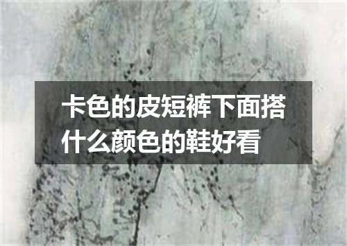 卡色的皮短裤下面搭什么颜色的鞋好看