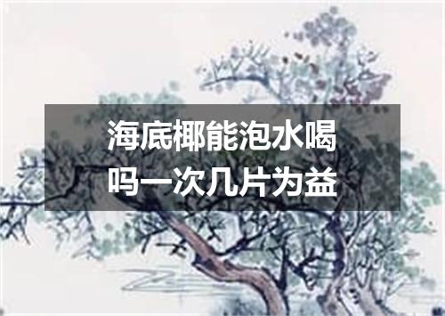 海底椰能泡水喝吗一次几片为益