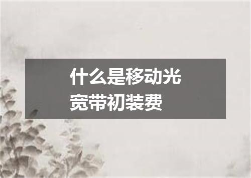 什么是移动光宽带初装费