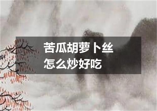 苦瓜胡萝卜丝怎么炒好吃