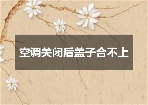 空调关闭后盖子合不上