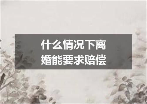 什么情况下离婚能要求赔偿