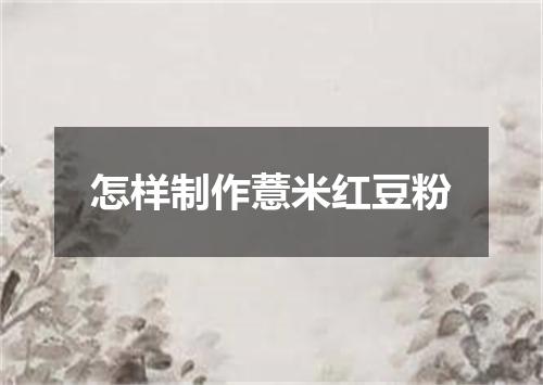 怎样制作薏米红豆粉