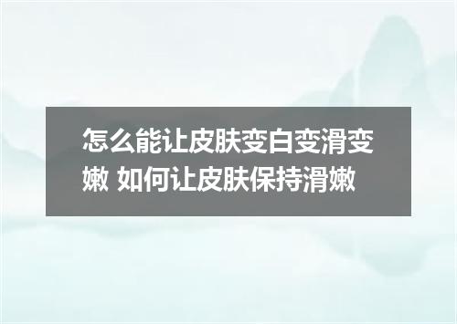 怎么能让皮肤变白变滑变嫩 如何让皮肤保持滑嫩