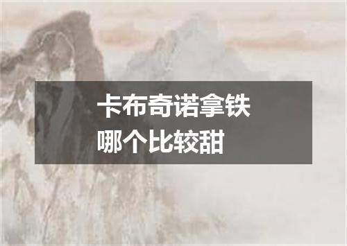 卡布奇诺拿铁哪个比较甜