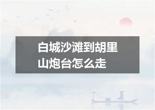 白城沙滩到胡里山炮台怎么走