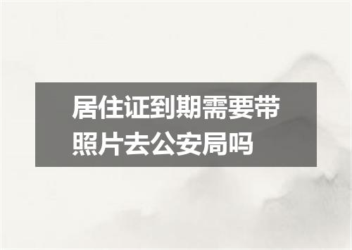 居住证到期需要带照片去公安局吗
