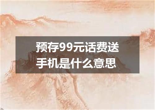 预存99元话费送手机是什么意思
