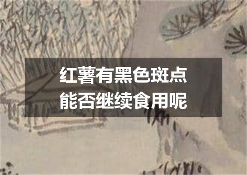 红薯有黑色斑点能否继续食用呢