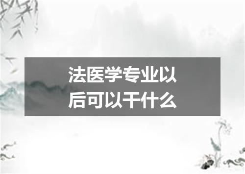 法医学专业以后可以干什么