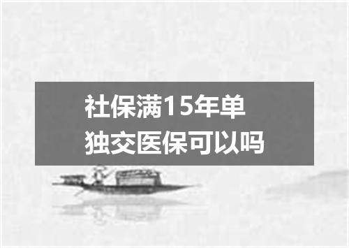 社保满15年单独交医保可以吗