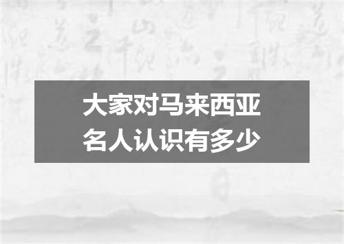大家对马来西亚名人认识有多少