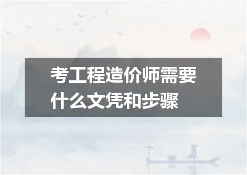 考工程造价师需要什么文凭和步骤