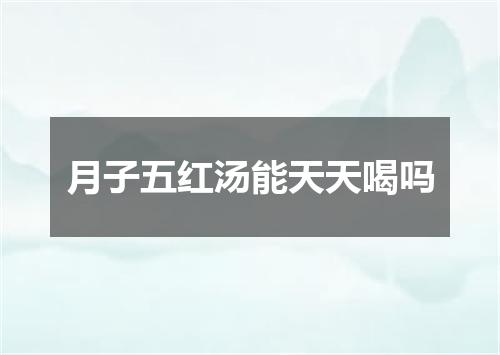 月子五红汤能天天喝吗