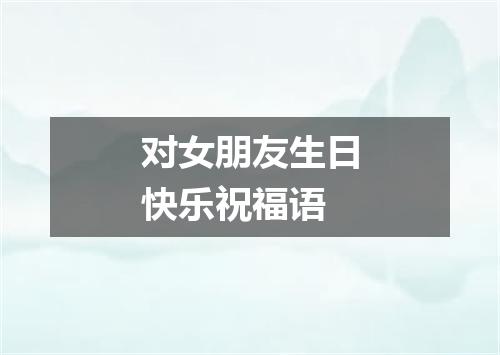 对女朋友生日快乐祝福语