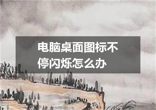 电脑桌面图标不停闪烁怎么办