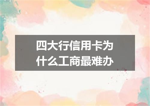 四大行信用卡为什么工商最难办