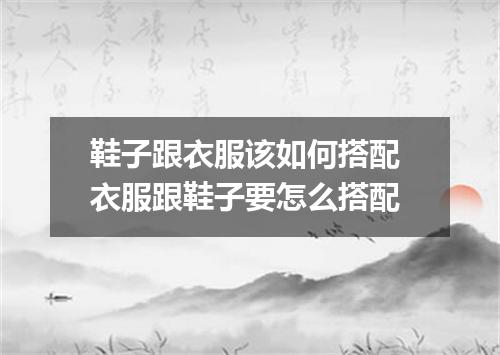 鞋子跟衣服该如何搭配 衣服跟鞋子要怎么搭配