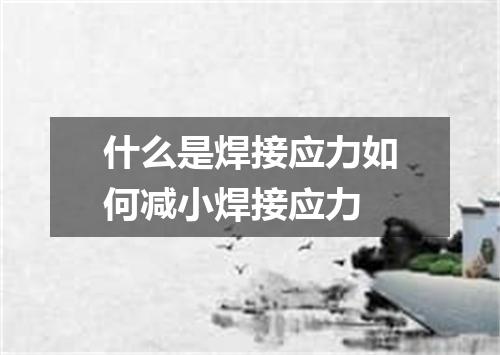 什么是焊接应力如何减小焊接应力