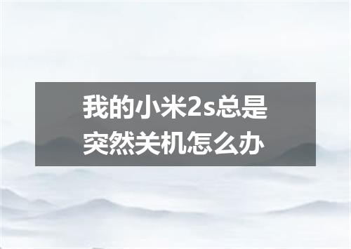 我的小米2s总是突然关机怎么办