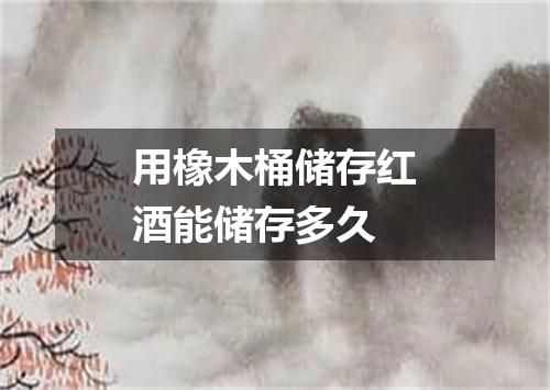 用橡木桶储存红酒能储存多久