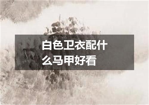 白色卫衣配什么马甲好看