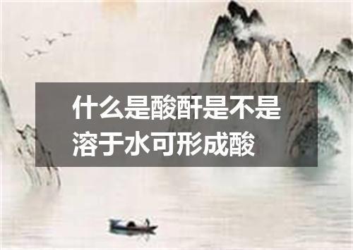 什么是酸酐是不是溶于水可形成酸