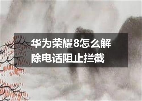 华为荣耀8怎么解除电话阻止拦截