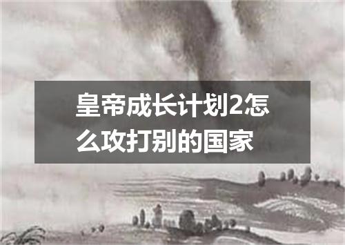 皇帝成长计划2怎么攻打别的国家