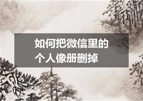 如何把微信里的个人像册删掉