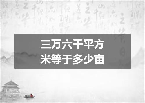 三万六千平方米等于多少亩