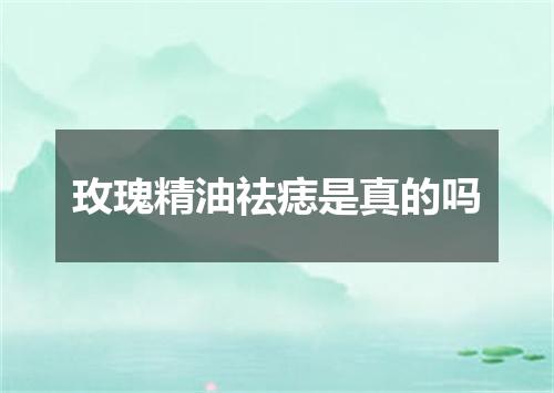 玫瑰精油祛痣是真的吗