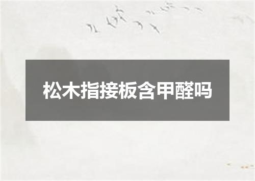 松木指接板含甲醛吗